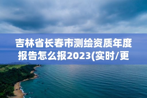 吉林省長春市測繪資質年度報告怎么報2023(實時/更新中)