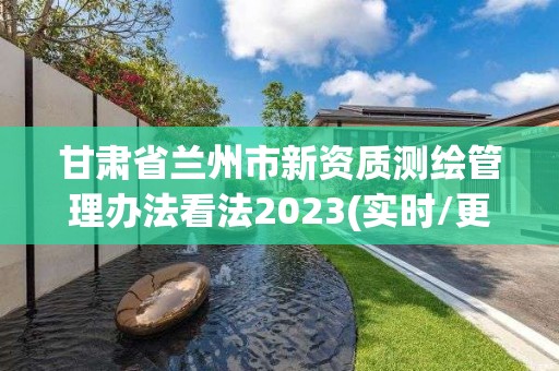 甘肅省蘭州市新資質(zhì)測(cè)繪管理辦法看法2023(實(shí)時(shí)/更新中)