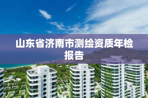 山東省濟南市測繪資質(zhì)年檢報告