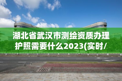 湖北省武漢市測繪資質辦理護照需要什么2023(實時/更新中)