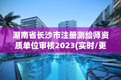 湖南省長沙市注冊測繪師資質單位審核2023(實時/更新中)