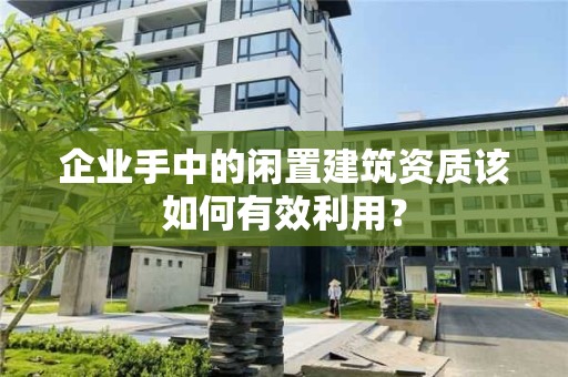 企業手中的閑置建筑資質該如何有效利用？