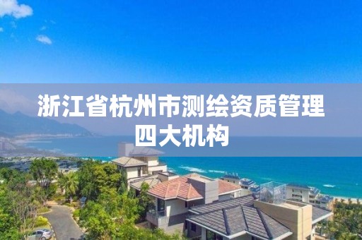 浙江省杭州市測繪資質(zhì)管理四大機構(gòu)