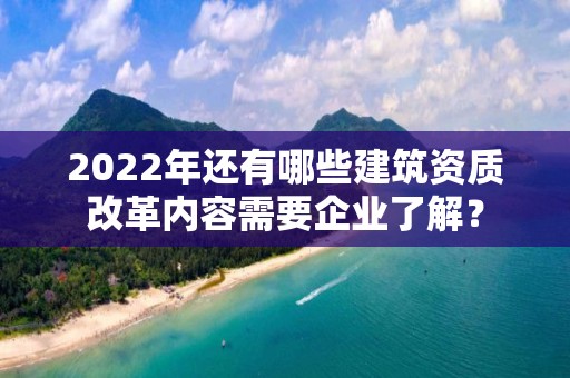 2022年還有哪些建筑資質改革內容需要企業了解？