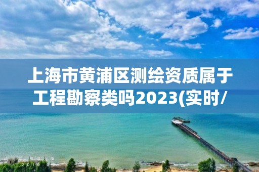 上海市黃浦區(qū)測繪資質(zhì)屬于工程勘察類嗎2023(實(shí)時(shí)/更新中)