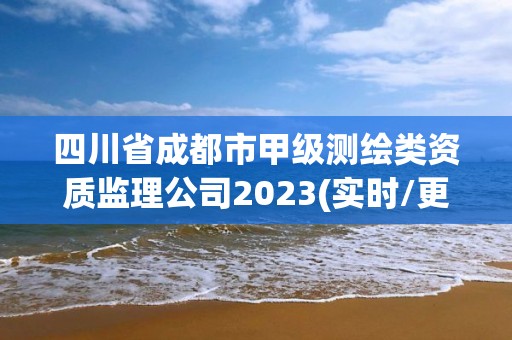 四川省成都市甲級測繪類資質(zhì)監(jiān)理公司2023(實時/更新中)