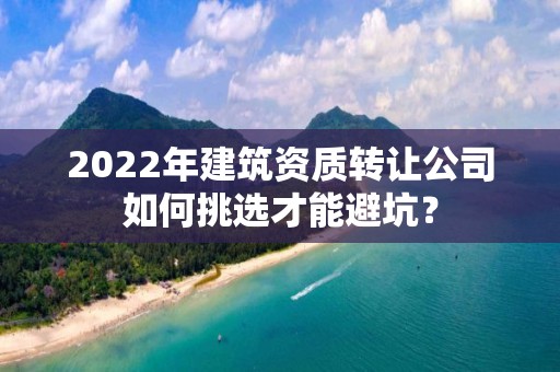 2022年建筑資質轉讓公司如何挑選才能避坑？