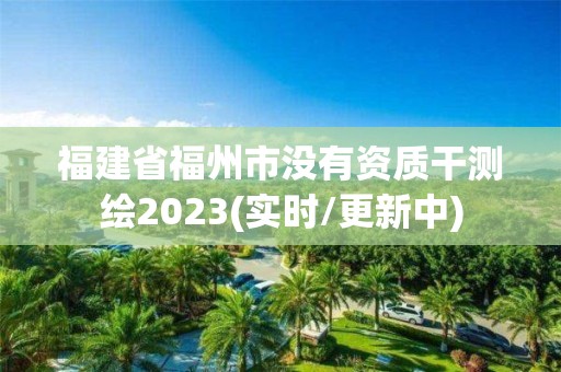 福建省福州市沒有資質干測繪2023(實時/更新中)