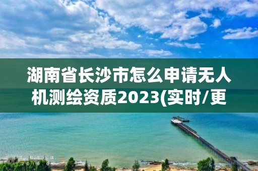 湖南省長沙市怎么申請無人機測繪資質2023(實時/更新中)