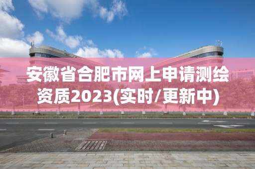 安徽省合肥市網(wǎng)上申請測繪資質(zhì)2023(實時/更新中)