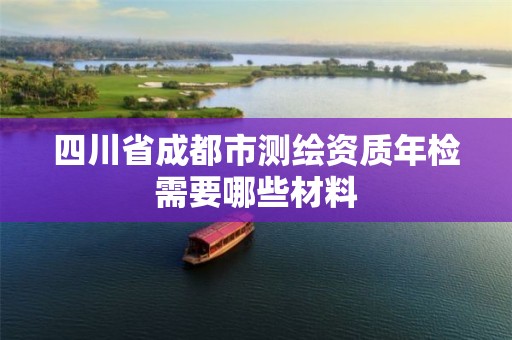 四川省成都市測(cè)繪資質(zhì)年檢需要哪些材料