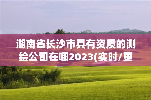 湖南省長(zhǎng)沙市具有資質(zhì)的測(cè)繪公司在哪2023(實(shí)時(shí)/更新中)