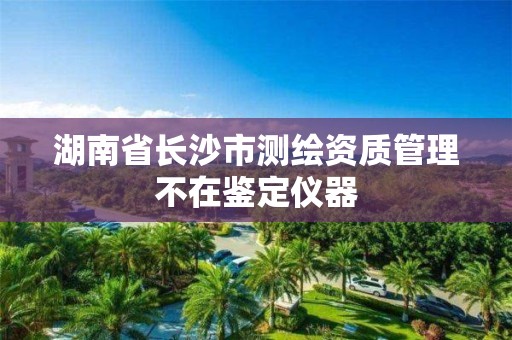 湖南省長沙市測繪資質管理不在鑒定儀器