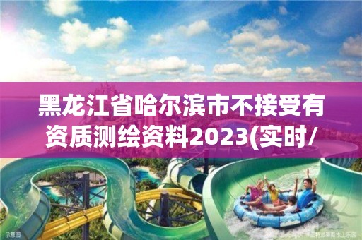 黑龍江省哈爾濱市不接受有資質測繪資料2023(實時/更新中)