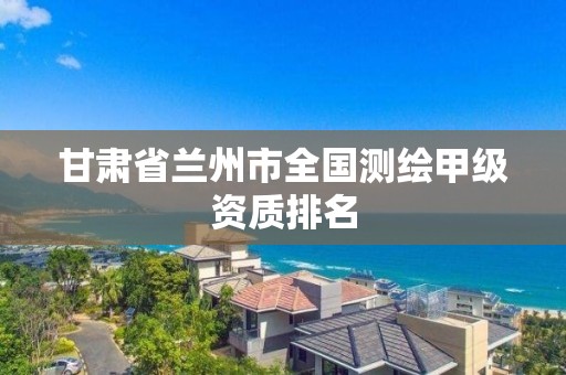 甘肅省蘭州市全國測繪甲級資質排名