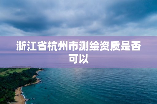 浙江省杭州市測繪資質是否可以