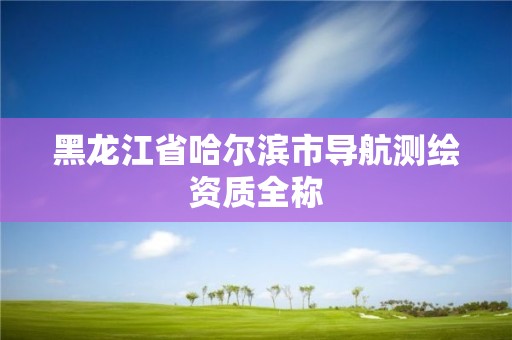 黑龍江省哈爾濱市導航測繪資質全稱