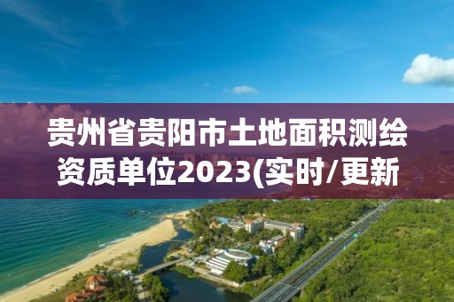 貴州省貴陽市土地面積測繪資質單位2023(實時/更新中)