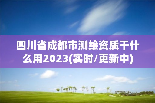 四川省成都市測(cè)繪資質(zhì)干什么用2023(實(shí)時(shí)/更新中)