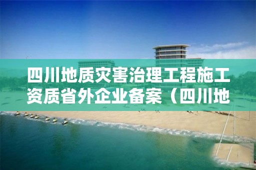 四川地質災害治理工程施工資質省外企業備案（四川地災監理資質公告）