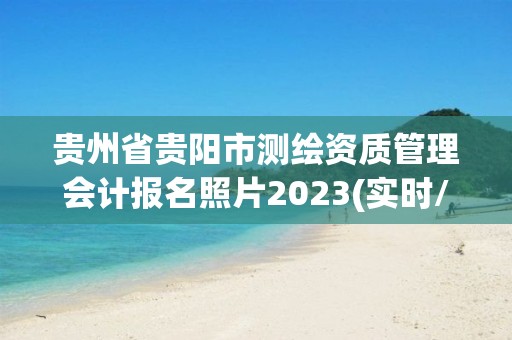 貴州省貴陽市測繪資質管理會計報名照片2023(實時/更新中)