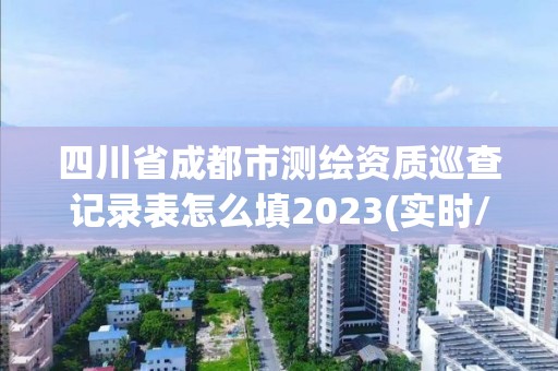 四川省成都市測(cè)繪資質(zhì)巡查記錄表怎么填2023(實(shí)時(shí)/更新中)