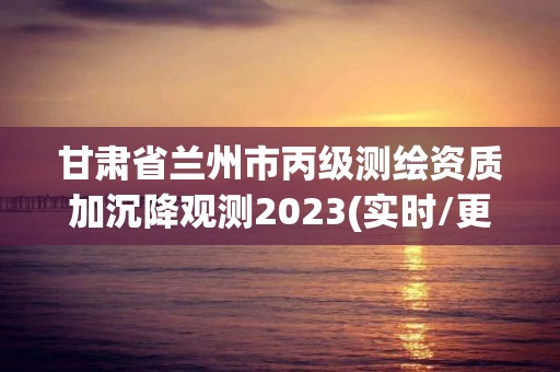 甘肅省蘭州市丙級測繪資質(zhì)加沉降觀測2023(實時/更新中)