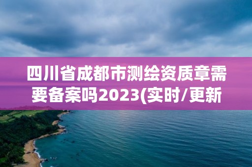 四川省成都市測繪資質章需要備案嗎2023(實時/更新中)