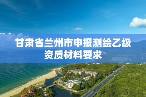 甘肅省蘭州市申報測繪乙級資質材料要求