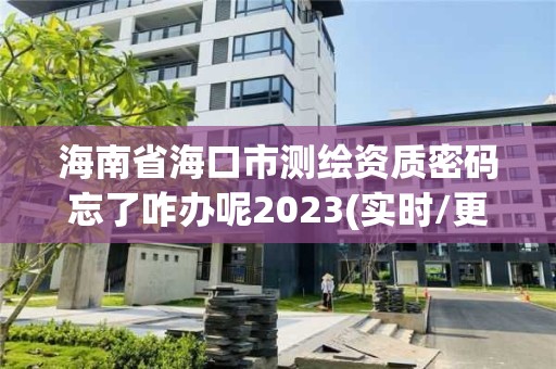 海南省海口市測繪資質密碼忘了咋辦呢2023(實時/更新中)