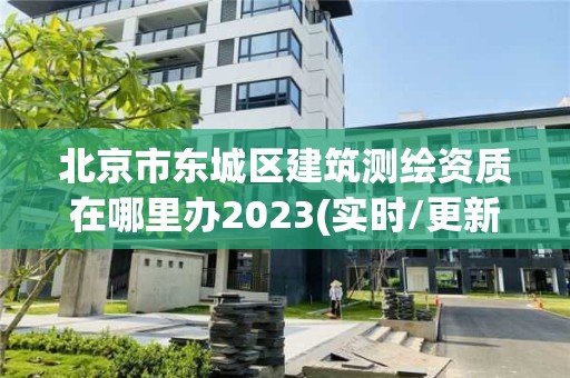 北京市東城區建筑測繪資質在哪里辦2023(實時/更新中)