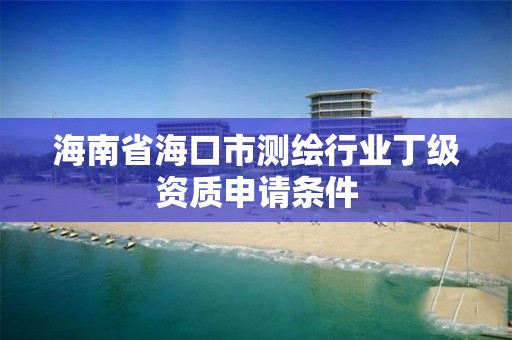 海南省海口市測繪行業丁級資質申請條件