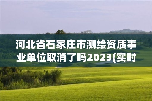 河北省石家莊市測繪資質事業單位取消了嗎2023(實時/更新中)