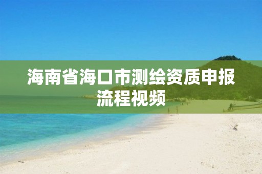 海南省海口市測繪資質申報流程視頻