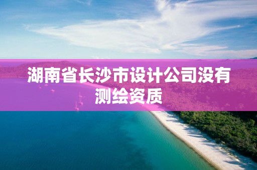 湖南省長沙市設計公司沒有測繪資質