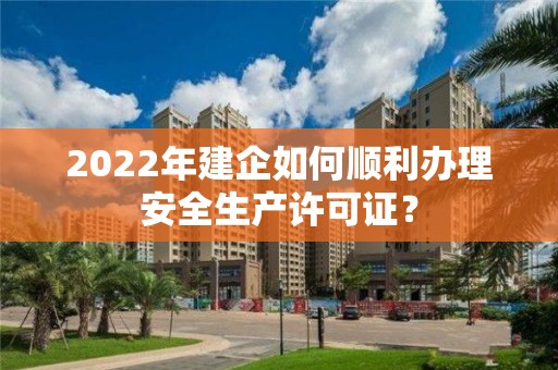 2022年建企如何順利辦理安全生產許可證？