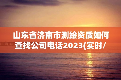 山東省濟南市測繪資質如何查找公司電話2023(實時/更新中)