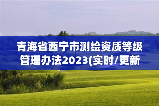 青海省西寧市測(cè)繪資質(zhì)等級(jí)管理辦法2023(實(shí)時(shí)/更新中)