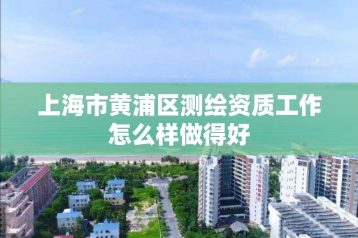 上海市黃浦區測繪資質工作怎么樣做得好