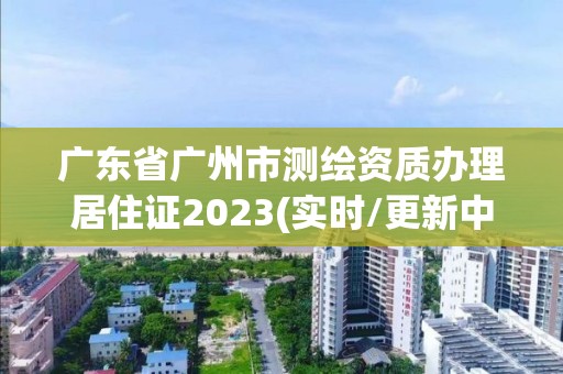 廣東省廣州市測繪資質辦理居住證2023(實時/更新中)