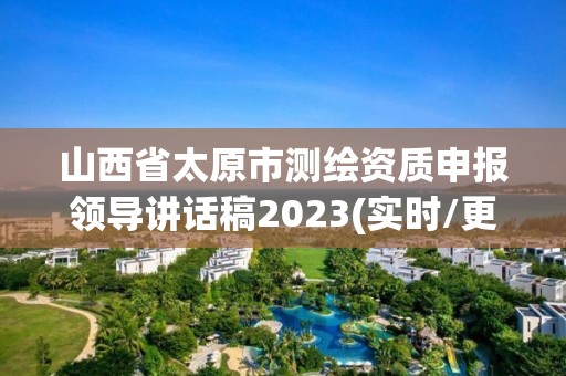 山西省太原市測繪資質(zhì)申報領(lǐng)導(dǎo)講話稿2023(實時/更新中)