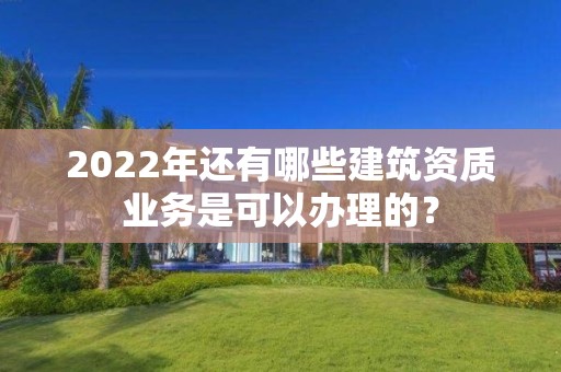 2022年還有哪些建筑資質業務是可以辦理的？