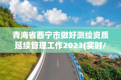 青海省西寧市做好測繪資質延續管理工作2023(實時/更新中)