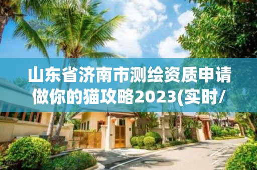 山東省濟南市測繪資質申請做你的貓攻略2023(實時/更新中)