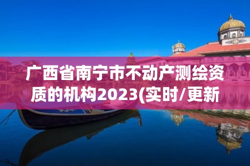 廣西省南寧市不動產(chǎn)測繪資質(zhì)的機(jī)構(gòu)2023(實(shí)時(shí)/更新中)