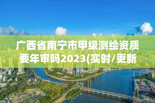 廣西省南寧市甲級測繪資質(zhì)要年審嗎2023(實(shí)時/更新中)