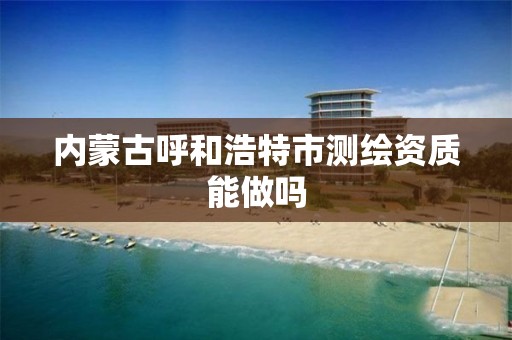 內蒙古呼和浩特市測繪資質能做嗎