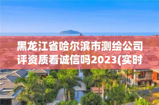 黑龍江省哈爾濱市測繪公司評資質看誠信嗎2023(實時/更新中)