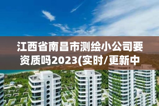 江西省南昌市測(cè)繪小公司要資質(zhì)嗎2023(實(shí)時(shí)/更新中)