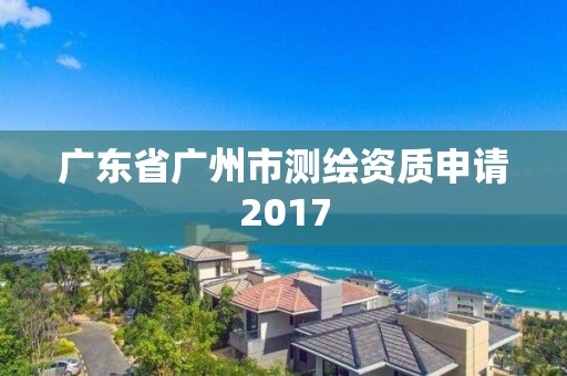 廣東省廣州市測繪資質申請2017